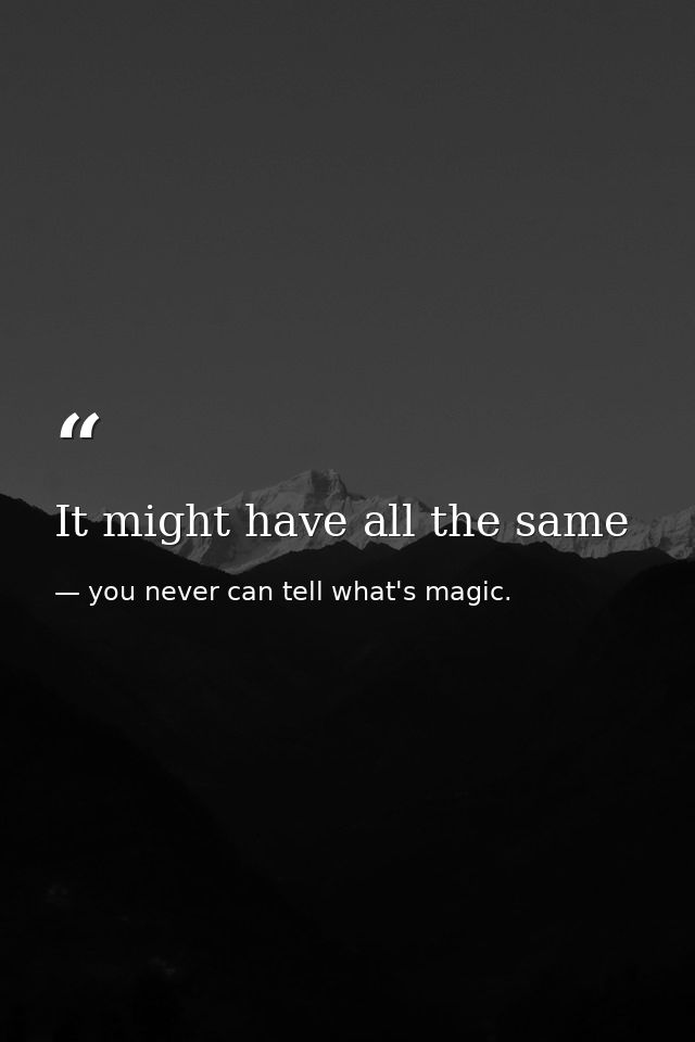 It might have all the same — you never can tell what's magic.