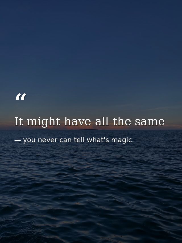 It might have all the same — you never can tell what's magic.