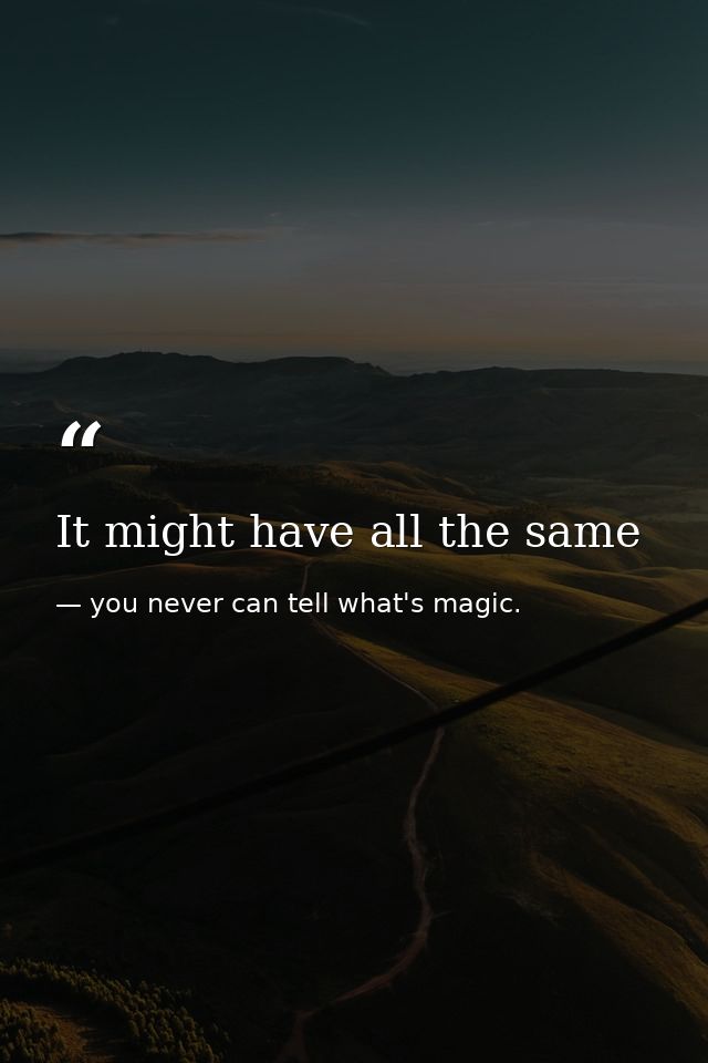 It might have all the same — you never can tell what's magic.