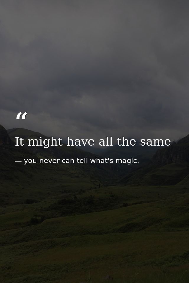 It might have all the same — you never can tell what's magic.