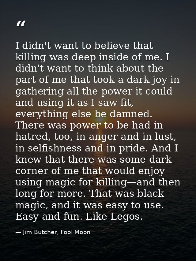 I didn't want to believe that killing was deep inside of me. I didn't want to think about the part of me that took a dar — Jim Butcher, Fool Moon