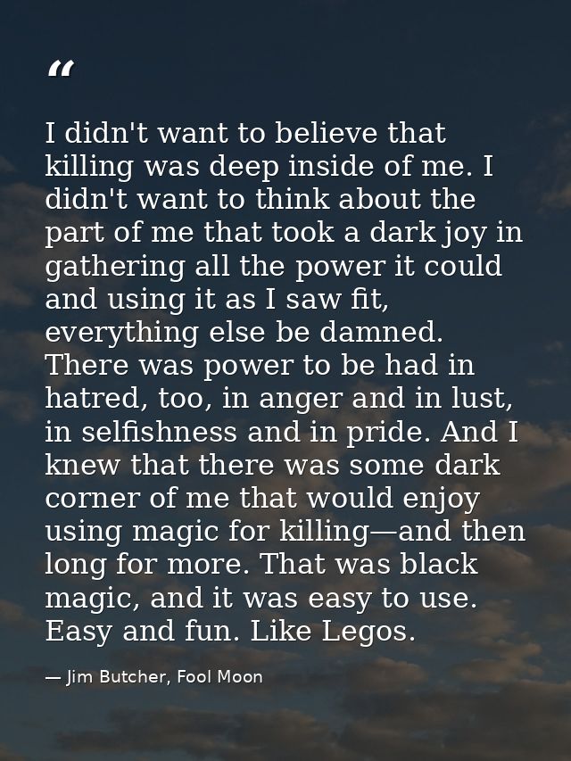 I didn't want to believe that killing was deep inside of me. I didn't want to think about the part of me that took a dar — Jim Butcher, Fool Moon