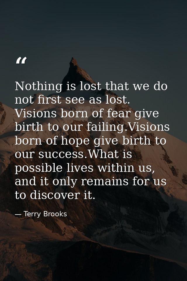 Nothing is lost that we do not first see as lost. Visions born of fear give birth to our failing.Visions born of hope gi — Terry Brooks