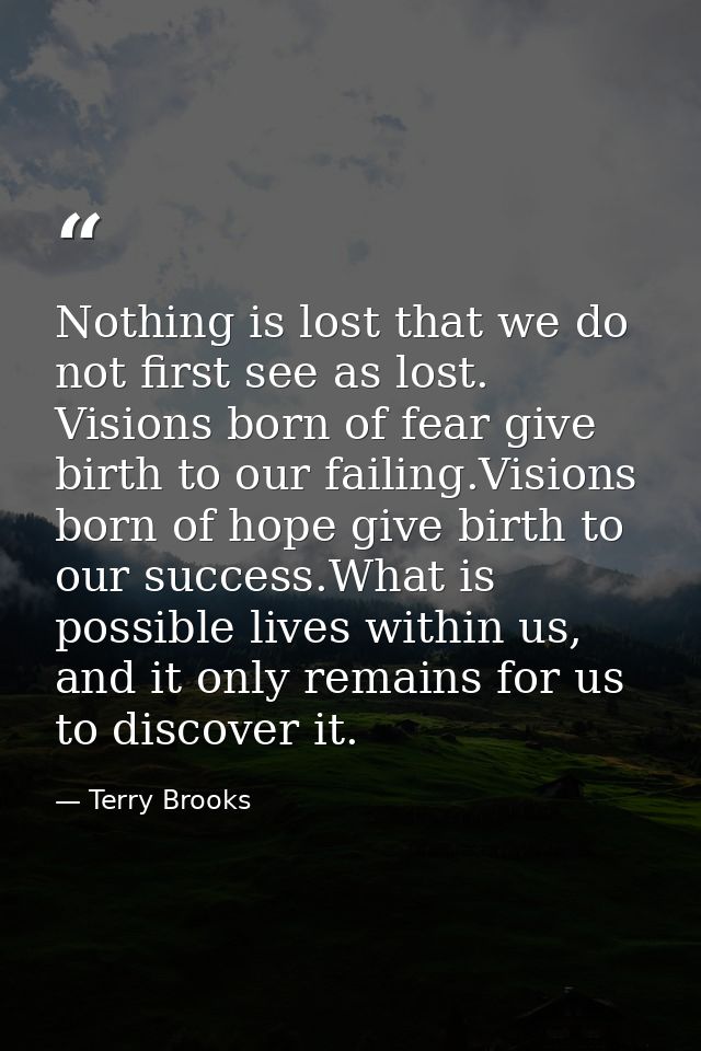 Nothing is lost that we do not first see as lost. Visions born of fear give birth to our failing.Visions born of hope gi — Terry Brooks