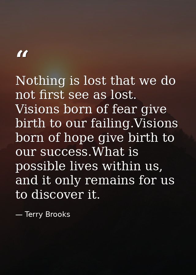 Nothing is lost that we do not first see as lost. Visions born of fear give birth to our failing.Visions born of hope gi — Terry Brooks