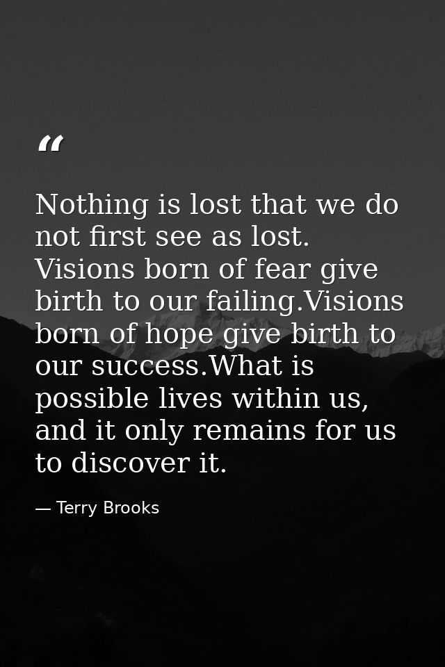 Nothing is lost that we do not first see as lost. Visions born of fear give birth to our failing.Visions born of hope gi — Terry Brooks