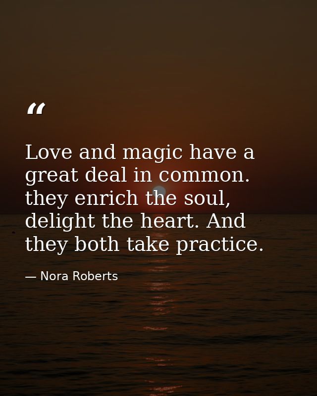 Love and magic have a great deal in common. they enrich the soul, delight the heart. And they both take practice. — Nora Roberts