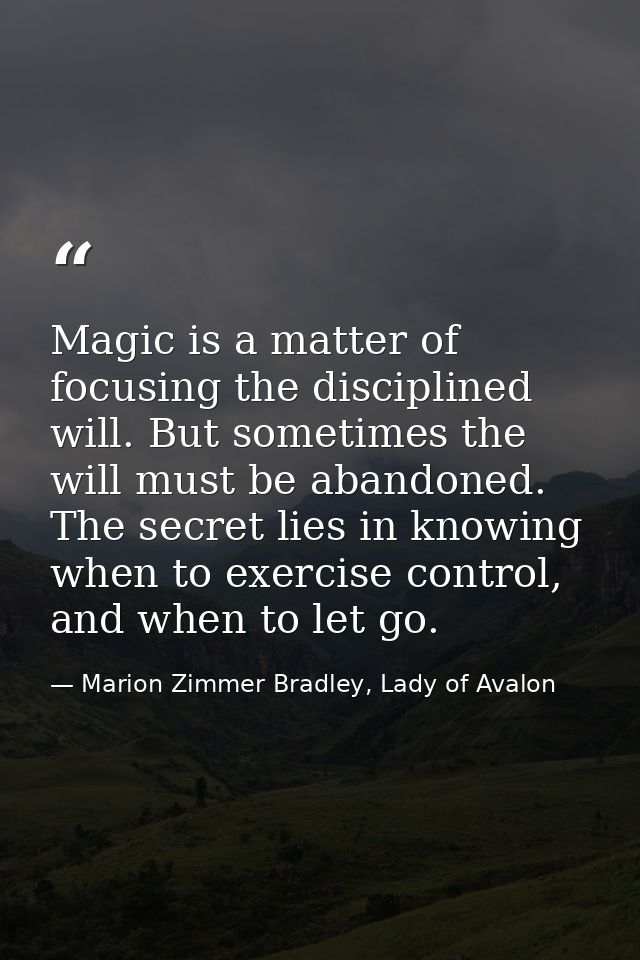Magic is a matter of focusing the disciplined will. But sometimes the will must be abandoned. The secret lies in knowing — Marion Zimmer Bradley, Lady of Avalon