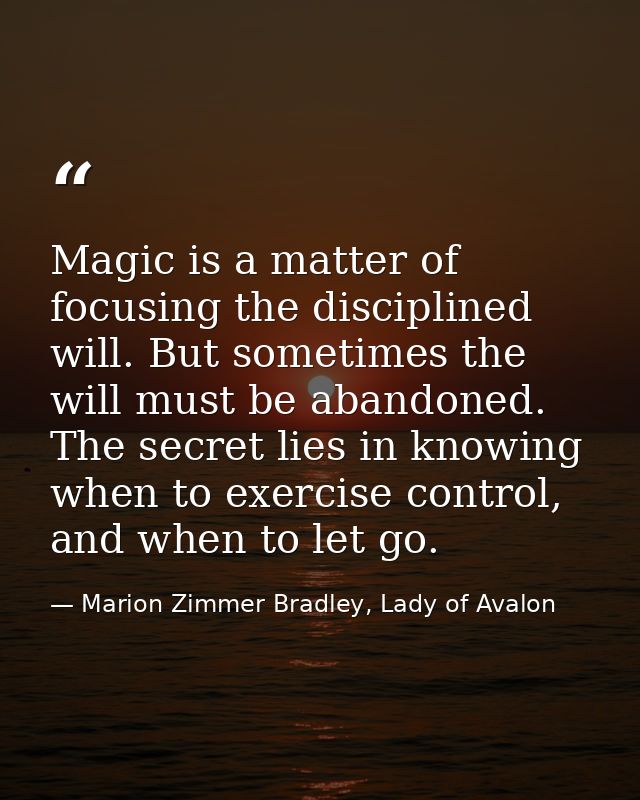 Magic is a matter of focusing the disciplined will. But sometimes the will must be abandoned. The secret lies in knowing — Marion Zimmer Bradley, Lady of Avalon