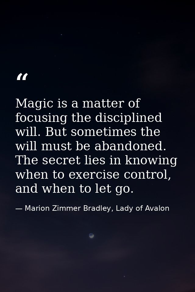 Magic is a matter of focusing the disciplined will. But sometimes the will must be abandoned. The secret lies in knowing — Marion Zimmer Bradley, Lady of Avalon