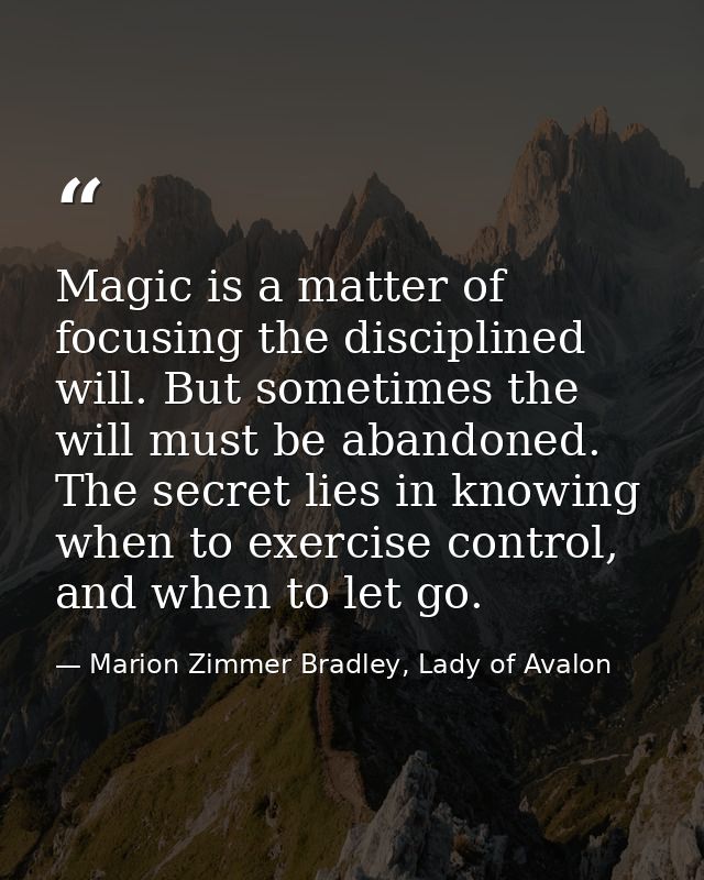 Magic is a matter of focusing the disciplined will. But sometimes the will must be abandoned. The secret lies in knowing — Marion Zimmer Bradley, Lady of Avalon