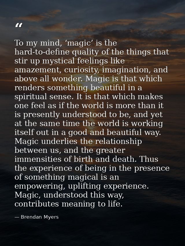 To my mind, ‘magic’ is the hard-to-define quality of the things that stir up mystical feelings like amazement, curiosity — Brendan Myers