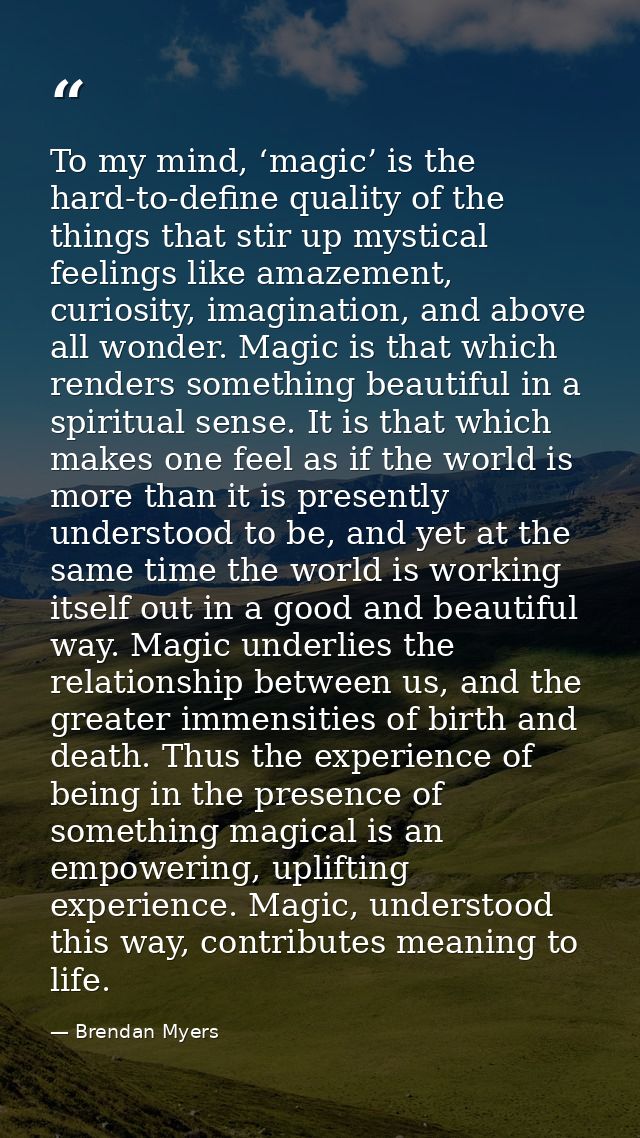 To my mind, ‘magic’ is the hard-to-define quality of the things that stir up mystical feelings like amazement, curiosity — Brendan Myers