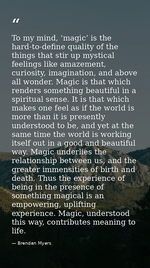 To my mind, ‘magic’ is the hard-to-define quality of the things that stir up mystical feelings like amazement, curiosity — Brendan Myers