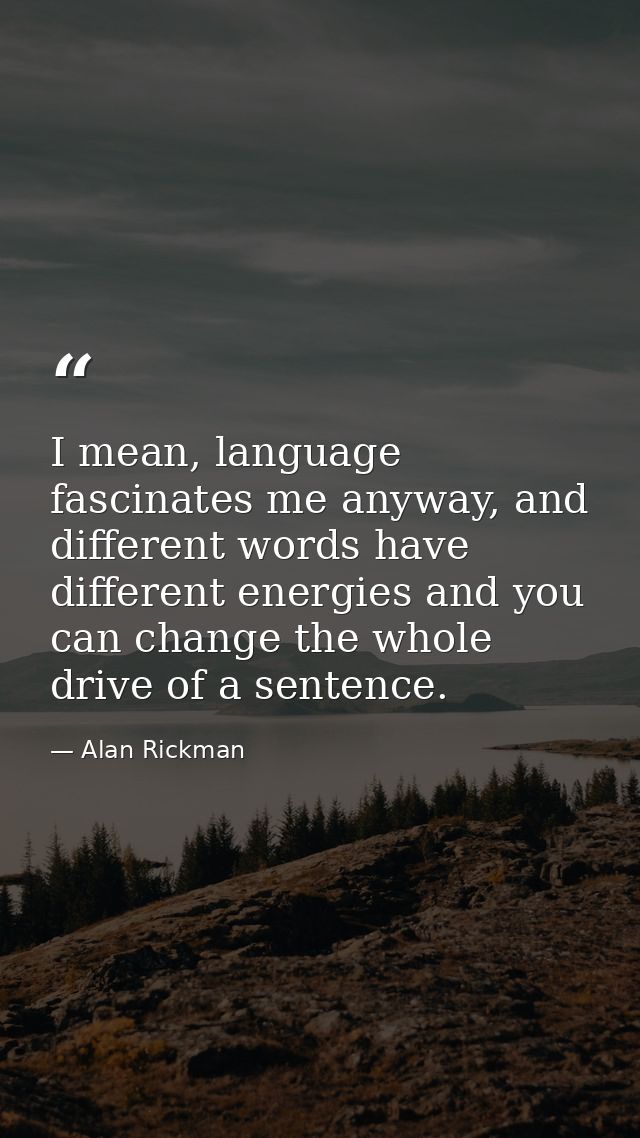 I mean, language fascinates me anyway, and different words have different energies and you can change the whole drive of — Alan Rickman