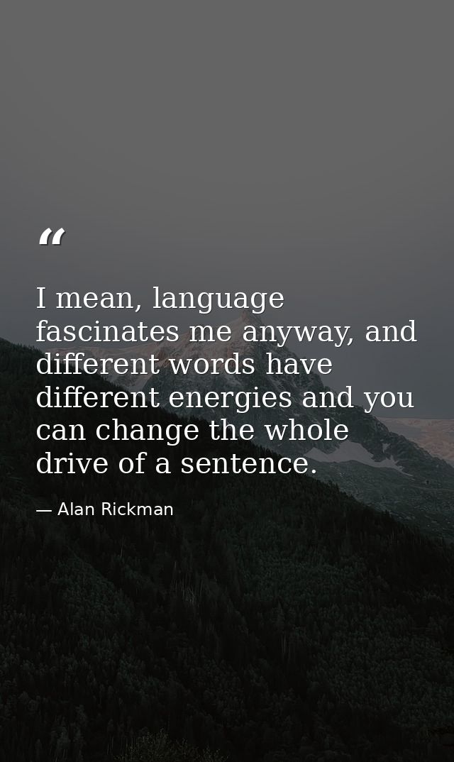 I mean, language fascinates me anyway, and different words have different energies and you can change the whole drive of — Alan Rickman