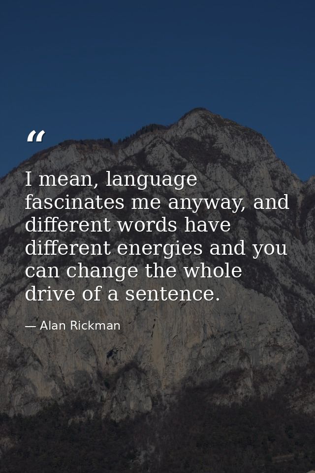 I mean, language fascinates me anyway, and different words have different energies and you can change the whole drive of — Alan Rickman