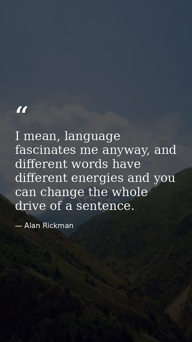I mean, language fascinates me anyway, and different words have different energies and you can change the whole drive of — Alan Rickman