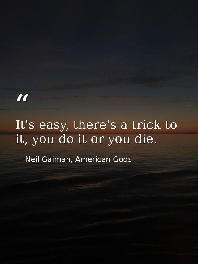It's easy, there's a trick to it, you do it or you die. — Neil Gaiman, American Gods