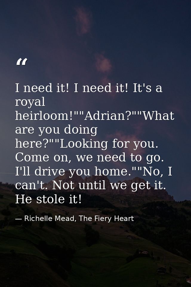 I need it! I need it! It's a royal heirloom!""Adrian?""What are you doing here?""Looking for you. Come on, we need to go — Richelle Mead, The Fiery Heart