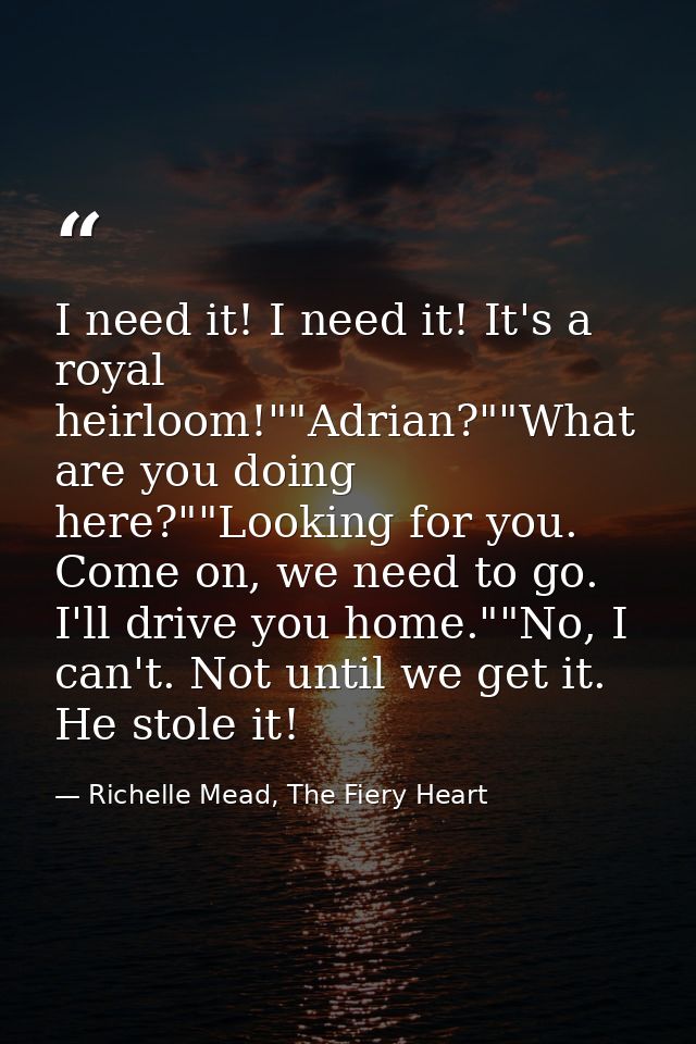 I need it! I need it! It's a royal heirloom!""Adrian?""What are you doing here?""Looking for you. Come on, we need to go — Richelle Mead, The Fiery Heart