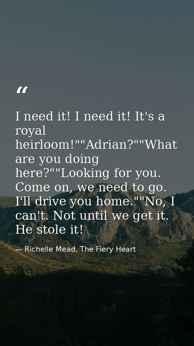 I need it! I need it! It's a royal heirloom!""Adrian?""What are you doing here?""Looking for you. Come on, we need to go — Richelle Mead, The Fiery Heart
