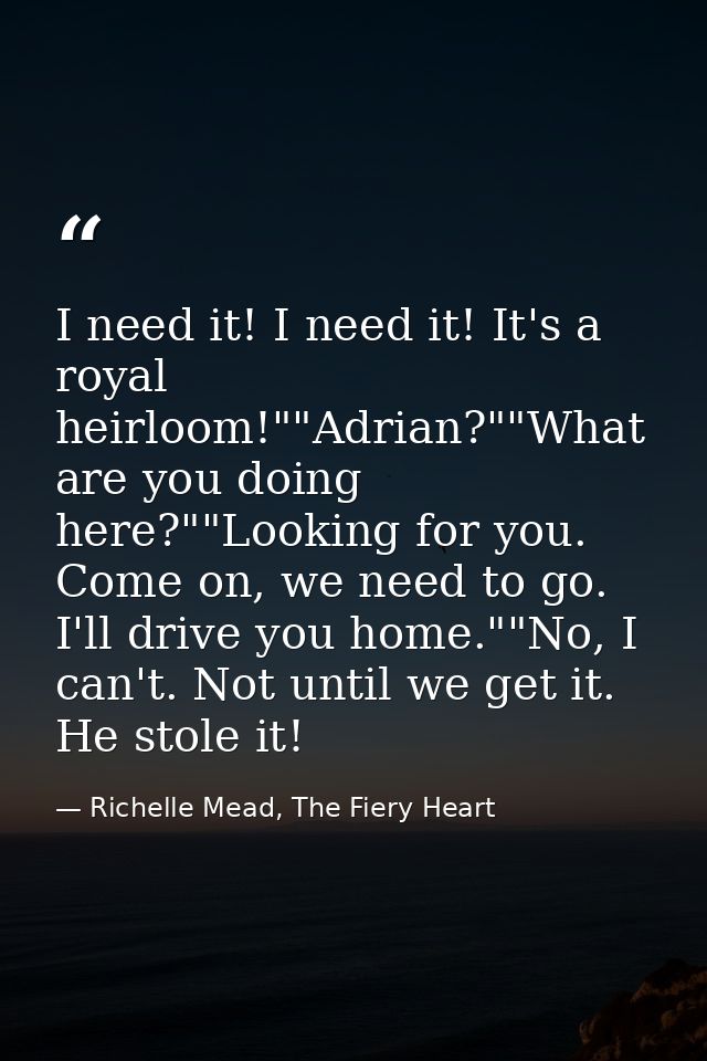 I need it! I need it! It's a royal heirloom!""Adrian?""What are you doing here?""Looking for you. Come on, we need to go — Richelle Mead, The Fiery Heart