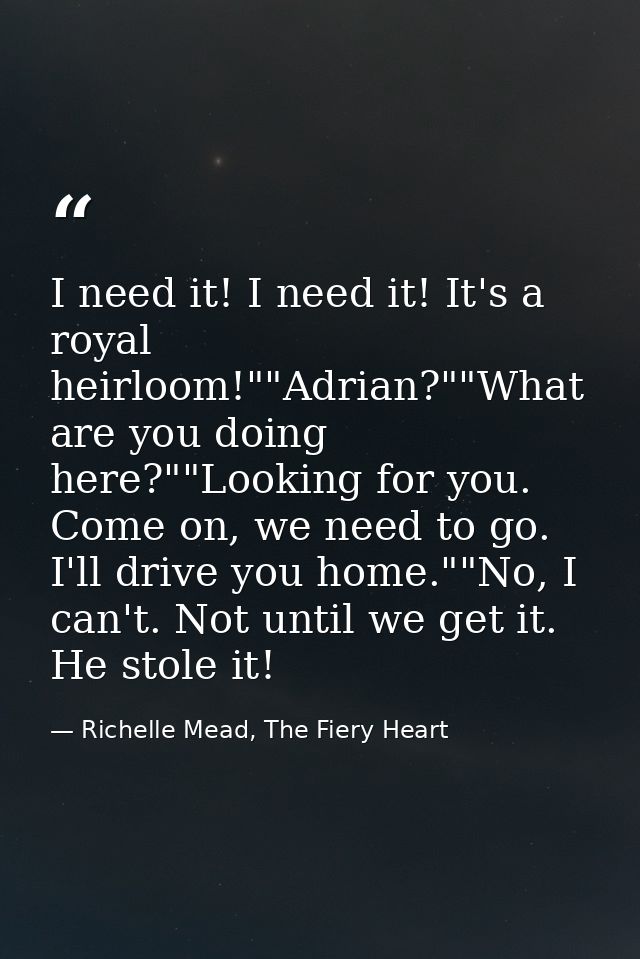 I need it! I need it! It's a royal heirloom!""Adrian?""What are you doing here?""Looking for you. Come on, we need to go — Richelle Mead, The Fiery Heart