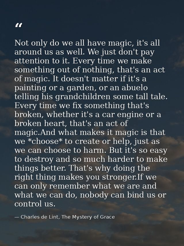 Not only do we all have magic, it's all around us as well. We just don't pay attention to it. Every time we make somethi — Charles de Lint, The Mystery of Grace