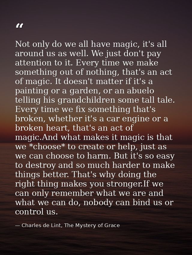 Not only do we all have magic, it's all around us as well. We just don't pay attention to it. Every time we make somethi — Charles de Lint, The Mystery of Grace