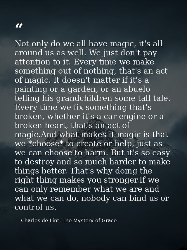 Not only do we all have magic, it's all around us as well. We just don't pay attention to it. Every time we make somethi — Charles de Lint, The Mystery of Grace