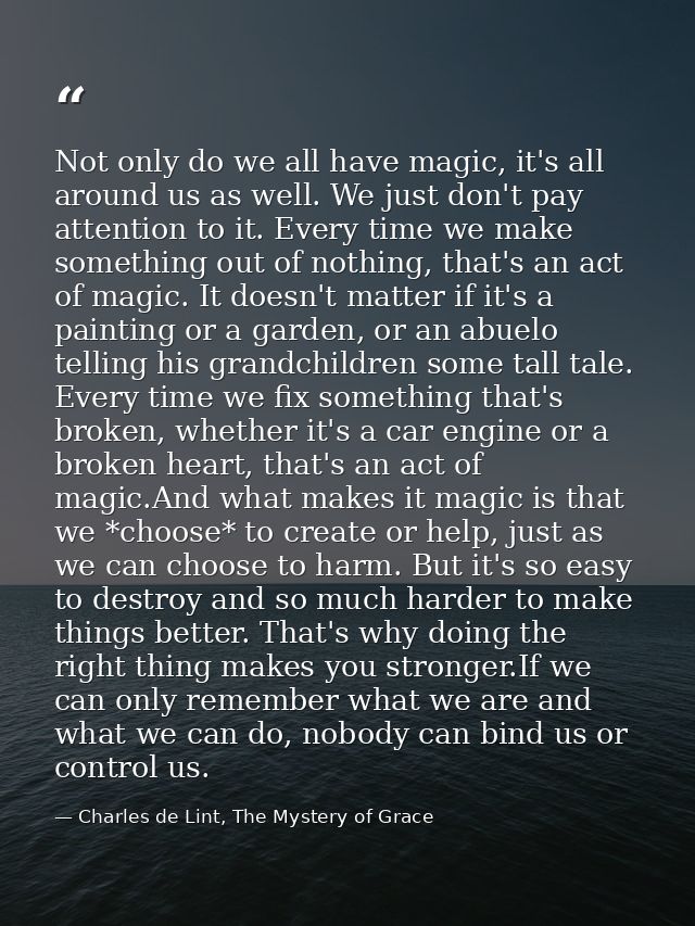 Not only do we all have magic, it's all around us as well. We just don't pay attention to it. Every time we make somethi — Charles de Lint, The Mystery of Grace