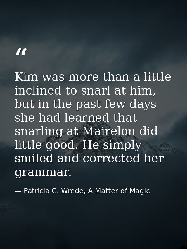 Kim was more than a little inclined to snarl at him, but in the past few days she had learned that snarling at Mairelon  — Patricia C. Wrede, A Matter of Magic