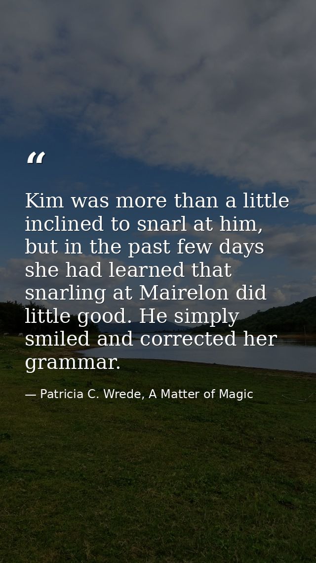 Kim was more than a little inclined to snarl at him, but in the past few days she had learned that snarling at Mairelon  — Patricia C. Wrede, A Matter of Magic