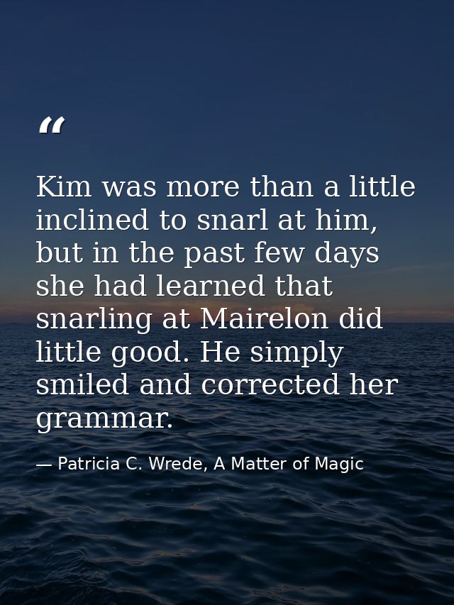 Kim was more than a little inclined to snarl at him, but in the past few days she had learned that snarling at Mairelon  — Patricia C. Wrede, A Matter of Magic