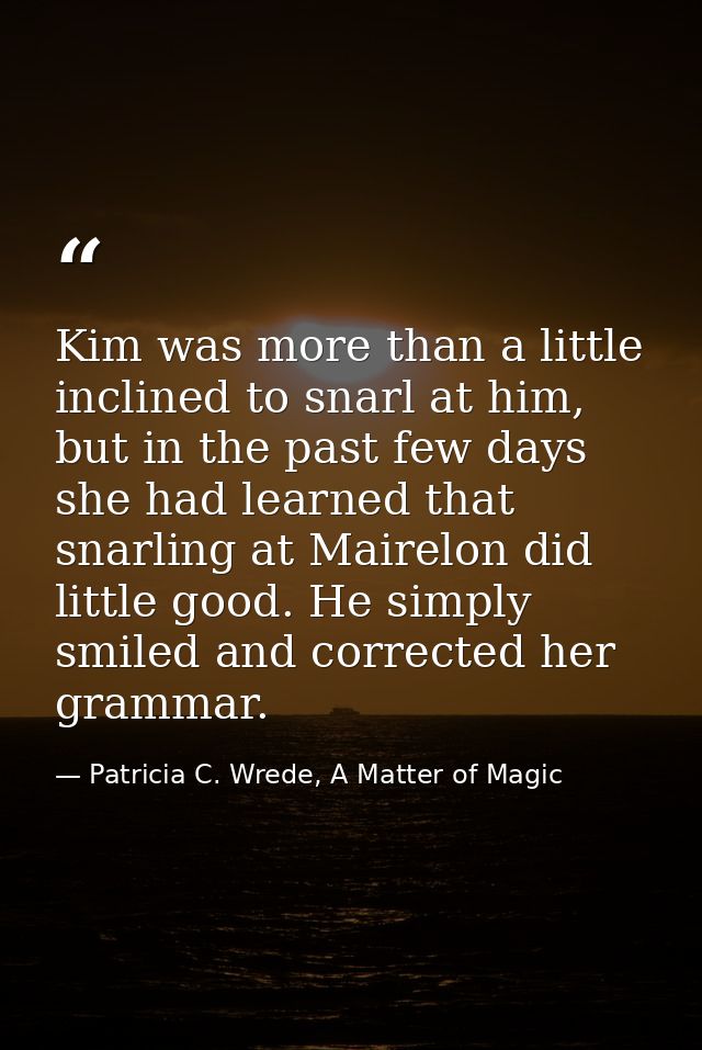 Kim was more than a little inclined to snarl at him, but in the past few days she had learned that snarling at Mairelon  — Patricia C. Wrede, A Matter of Magic