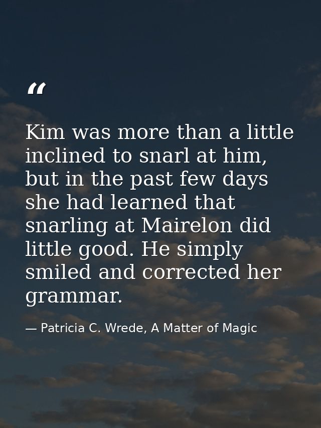 Kim was more than a little inclined to snarl at him, but in the past few days she had learned that snarling at Mairelon  — Patricia C. Wrede, A Matter of Magic