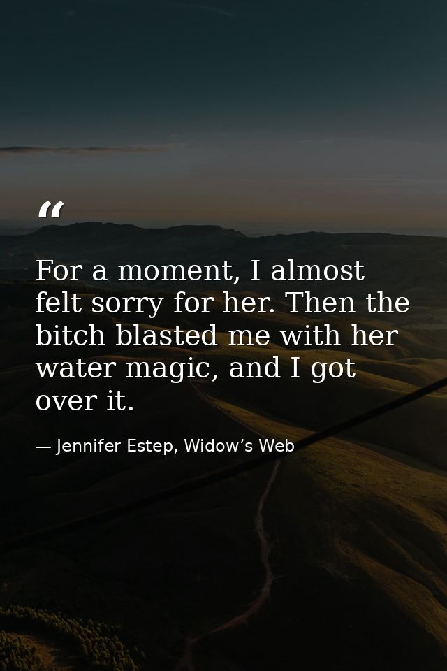 For a moment, I almost felt sorry for her. Then the bitch blasted me with her water magic, and I got over it. — Jennifer Estep, Widow’s Web
