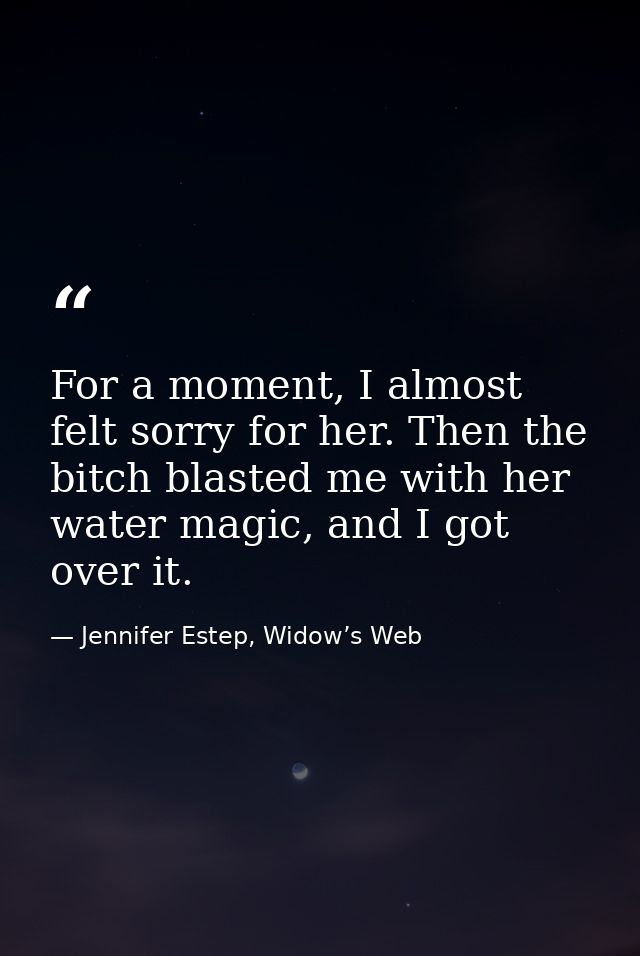 For a moment, I almost felt sorry for her. Then the bitch blasted me with her water magic, and I got over it. — Jennifer Estep, Widow’s Web