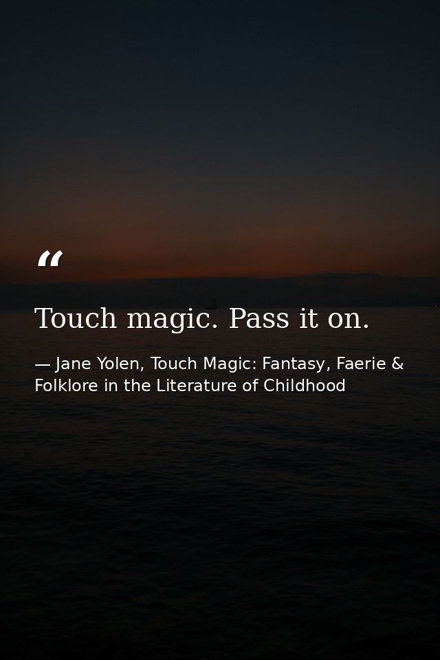 Touch magic. Pass it on. — Jane Yolen, Touch Magic: Fantasy, Faerie & Folklore in the Literature of Childhood