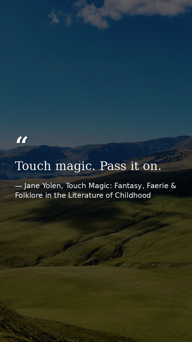 Touch magic. Pass it on. — Jane Yolen, Touch Magic: Fantasy, Faerie & Folklore in the Literature of Childhood