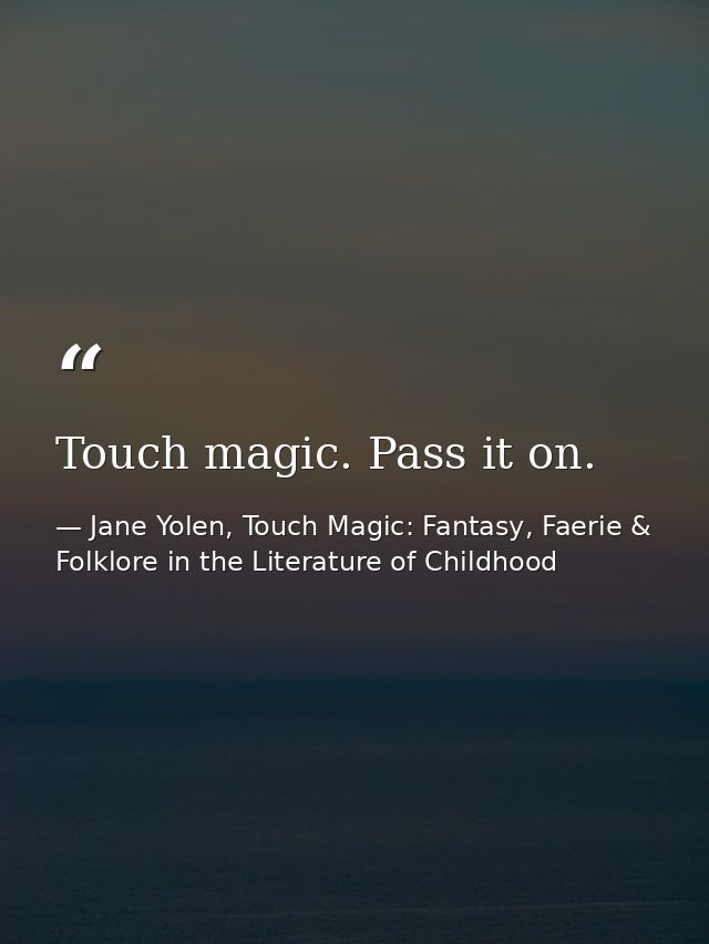 Touch magic. Pass it on. — Jane Yolen, Touch Magic: Fantasy, Faerie & Folklore in the Literature of Childhood