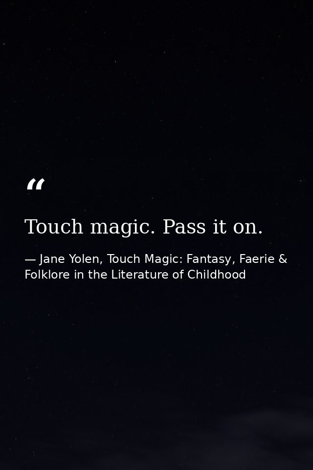 Touch magic. Pass it on. — Jane Yolen, Touch Magic: Fantasy, Faerie & Folklore in the Literature of Childhood