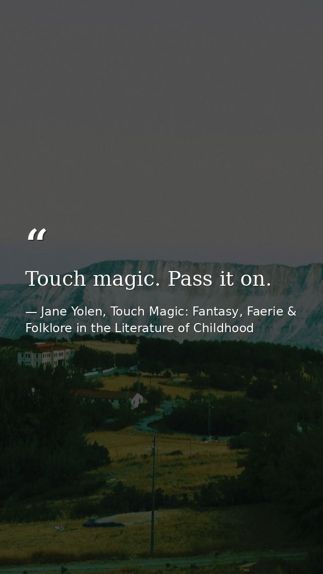 Touch magic. Pass it on. — Jane Yolen, Touch Magic: Fantasy, Faerie & Folklore in the Literature of Childhood