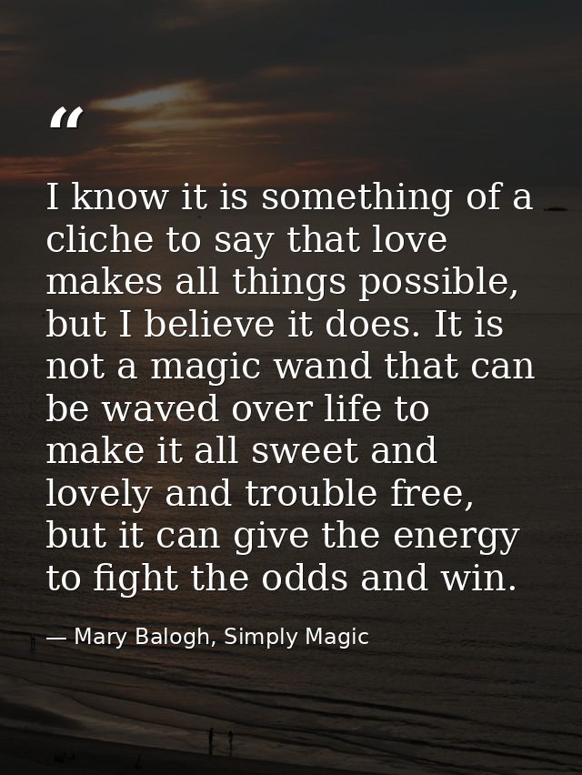 I know it is something of a cliche to say that love makes all things possible, but I believe it does. It is not a magic  — Mary Balogh, Simply Magic