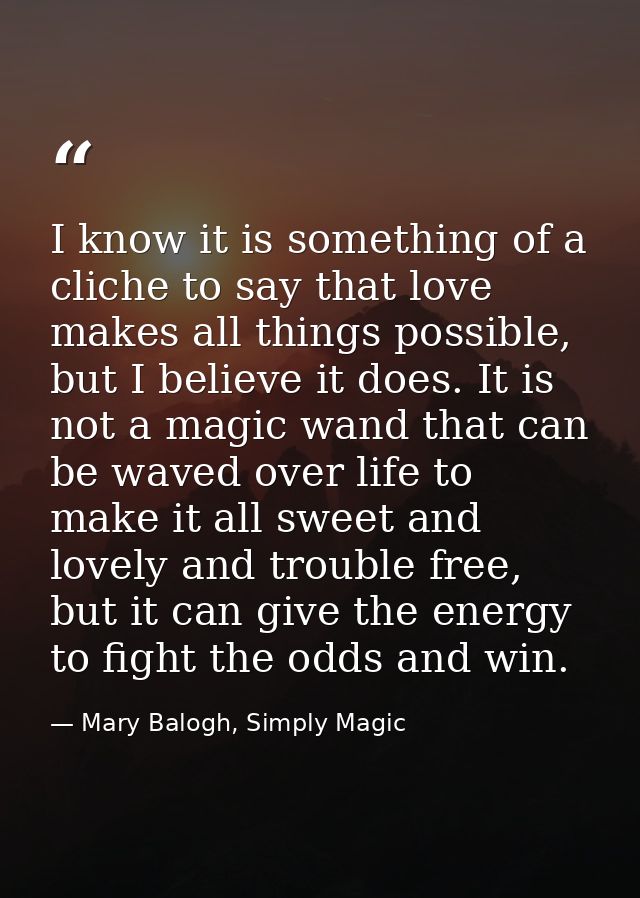 I know it is something of a cliche to say that love makes all things possible, but I believe it does. It is not a magic  — Mary Balogh, Simply Magic