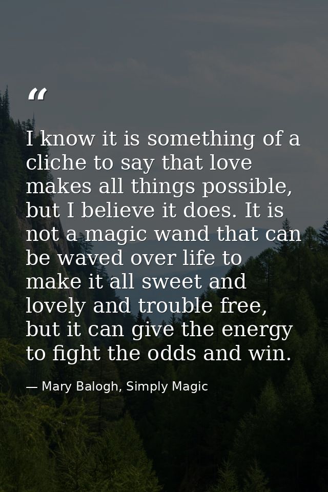 I know it is something of a cliche to say that love makes all things possible, but I believe it does. It is not a magic  — Mary Balogh, Simply Magic