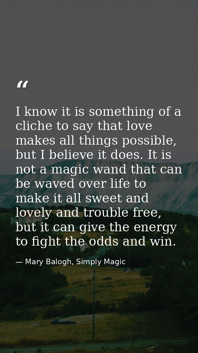 I know it is something of a cliche to say that love makes all things possible, but I believe it does. It is not a magic  — Mary Balogh, Simply Magic