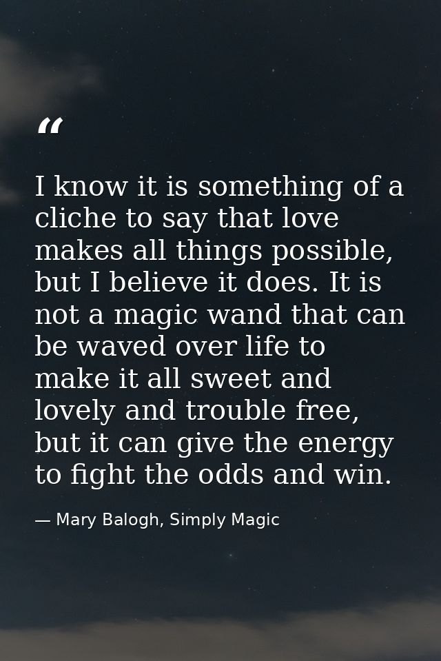 I know it is something of a cliche to say that love makes all things possible, but I believe it does. It is not a magic  — Mary Balogh, Simply Magic
