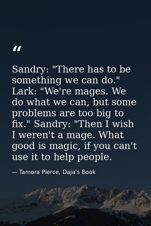Sandry: "There has to be something we can do." Lark: "We're mages. We do what we can, but some problems are too big to f — Tamora Pierce, Daja's Book